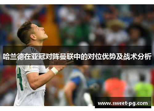 哈兰德在亚冠对阵曼联中的对位优势及战术分析 哈兰德在亚冠对阵曼联中的对位优势及战术分析