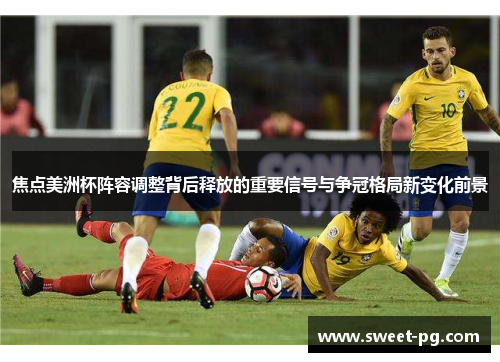 焦点美洲杯阵容调整背后释放的重要信号与争冠格局新变化前景