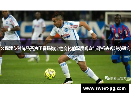 久保建英对阵马赛法甲赛场稳定性变化的深度观察与评析表现趋势研究 久保建英对阵马赛法甲赛场稳定性变化的深度观察与评析表现趋势研究