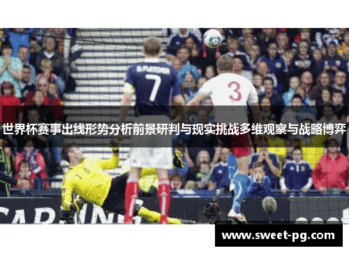 世界杯赛事出线形势分析前景研判与现实挑战多维观察与战略博弈 世界杯赛事出线形势分析前景研判与现实挑战多维观察与战略博弈