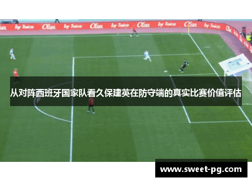 从对阵西班牙国家队看久保建英在防守端的真实比赛价值评估 从对阵西班牙国家队看久保建英在防守端的真实比赛价值评估