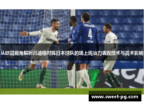 从欧冠视角解析吕迪格对阵日本球队的场上统治力表现技术与战术影响