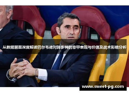 从数据层面深度解读巴尔韦德对阵多特的意甲表现与价值及战术影响分析 从数据层面深度解读巴尔韦德对阵多特的意甲表现与价值及战术影响分析