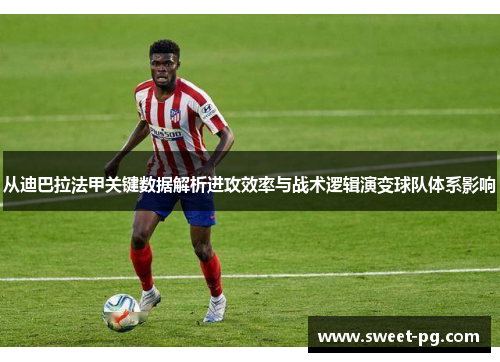 从迪巴拉法甲关键数据解析进攻效率与战术逻辑演变球队体系影响 从迪巴拉法甲关键数据解析进攻效率与战术逻辑演变球队体系影响