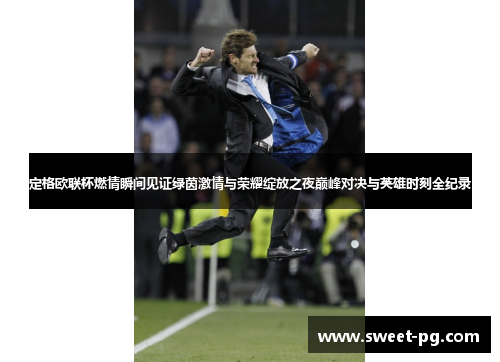 定格欧联杯燃情瞬间见证绿茵激情与荣耀绽放之夜巅峰对决与英雄时刻全纪录 定格欧联杯燃情瞬间见证绿茵激情与荣耀绽放之夜巅峰对决与英雄时刻全纪录