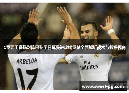 C罗西甲赛场对阵巴黎圣日耳曼进攻端贡献全面解析战术与数据视角
