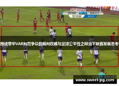 围绕意甲VAR判罚争议的裁判权威与足球公平性之辩当下联赛发展思考 围绕意甲VAR判罚争议的裁判权威与足球公平性之辩当下联赛发展思考