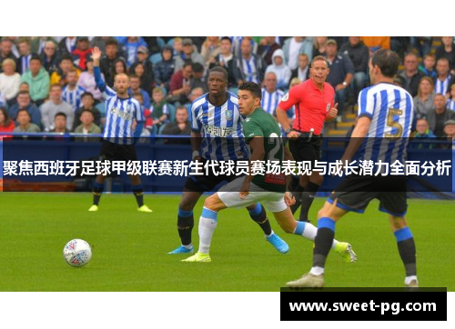 聚焦西班牙足球甲级联赛新生代球员赛场表现与成长潜力全面分析 聚焦西班牙足球甲级联赛新生代球员赛场表现与成长潜力全面分析