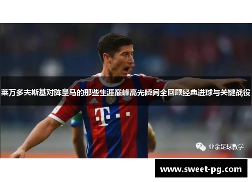 莱万多夫斯基对阵皇马的那些生涯巅峰高光瞬间全回顾经典进球与关键战役 莱万多夫斯基对阵皇马的那些生涯巅峰高光瞬间全回顾经典进球与关键战役