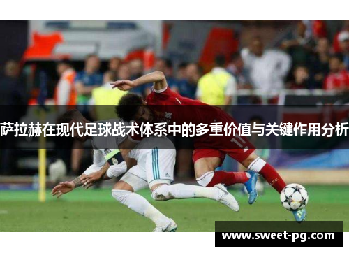 萨拉赫在现代足球战术体系中的多重价值与关键作用分析 萨拉赫在现代足球战术体系中的多重价值与关键作用分析