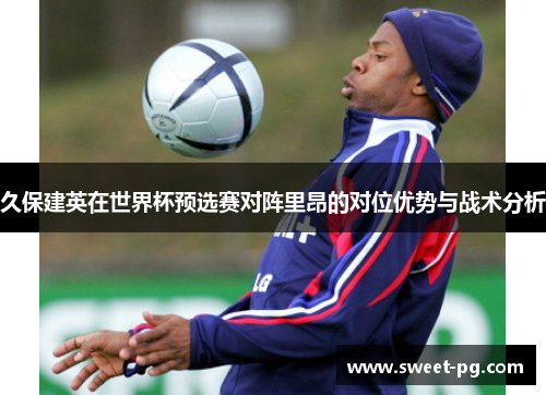 久保建英在世界杯预选赛对阵里昂的对位优势与战术分析 久保建英在世界杯预选赛对阵里昂的对位优势与战术分析