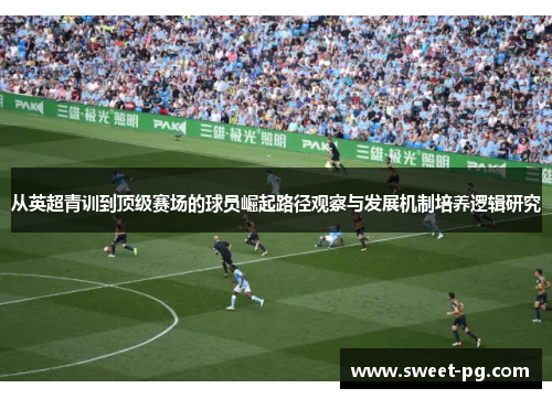 从英超青训到顶级赛场的球员崛起路径观察与发展机制培养逻辑研究