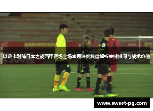 以萨卡对阵日本之战西甲赛场全场表现深度复盘解析关键瞬间与战术价值 以萨卡对阵日本之战西甲赛场全场表现深度复盘解析关键瞬间与战术价值
