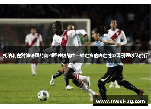 托纳利在对阵德国的美洲杯关键战中一锤定音的决定性表现引领球队前行 托纳利在对阵德国的美洲杯关键战中一锤定音的决定性表现引领球队前行