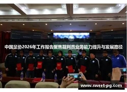 中国足协2026年工作报告聚焦裁判员业务能力提升与发展路径 中国足协2026年工作报告聚焦裁判员业务能力提升与发展路径