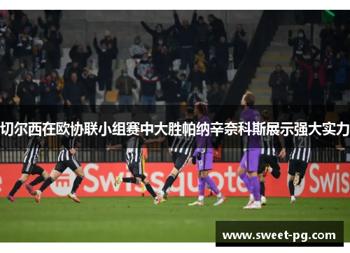 切尔西在欧协联小组赛中大胜帕纳辛奈科斯展示强大实力 切尔西在欧协联小组赛中大胜帕纳辛奈科斯展示强大实力