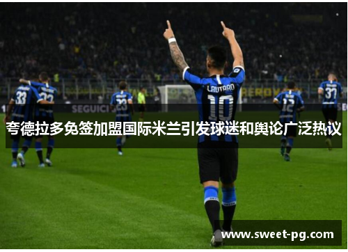 夸德拉多免签加盟国际米兰引发球迷和舆论广泛热议 夸德拉多免签加盟国际米兰引发球迷和舆论广泛热议