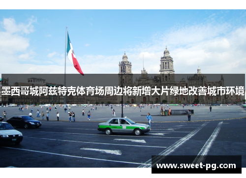 墨西哥城阿兹特克体育场周边将新增大片绿地改善城市环境 墨西哥城阿兹特克体育场周边将新增大片绿地改善城市环境