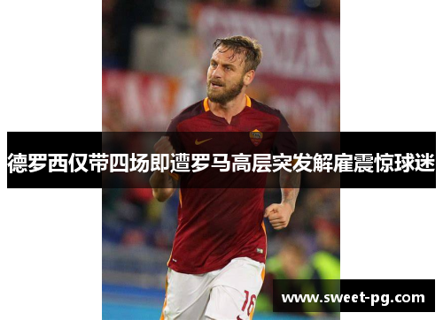 德罗西仅带四场即遭罗马高层突发解雇震惊球迷 德罗西仅带四场即遭罗马高层突发解雇震惊球迷