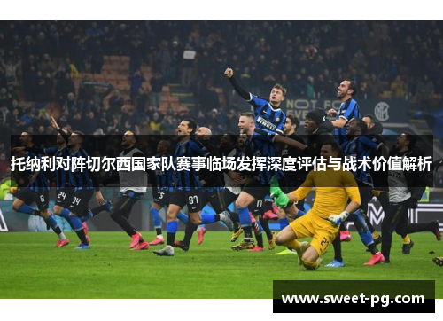 托纳利对阵切尔西国家队赛事临场发挥深度评估与战术价值解析 托纳利对阵切尔西国家队赛事临场发挥深度评估与战术价值解析