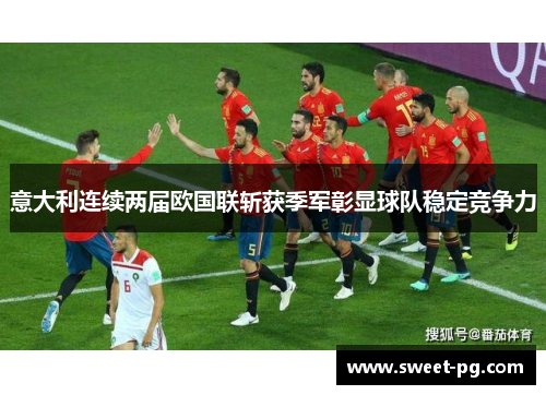 意大利连续两届欧国联斩获季军彰显球队稳定竞争力 意大利连续两届欧国联斩获季军彰显球队稳定竞争力