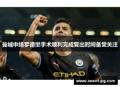 曼城中场罗德里手术顺利完成复出时间备受关注