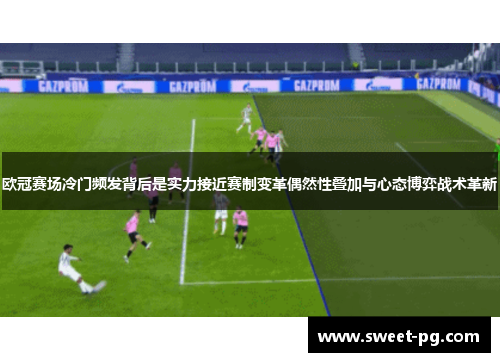 欧冠赛场冷门频发背后是实力接近赛制变革偶然性叠加与心态博弈战术革新