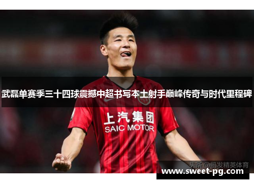 武磊单赛季三十四球震撼中超书写本土射手巅峰传奇与时代里程碑