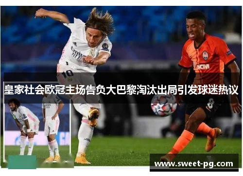皇家社会欧冠主场告负大巴黎淘汰出局引发球迷热议 皇家社会欧冠主场告负大巴黎淘汰出局引发球迷热议