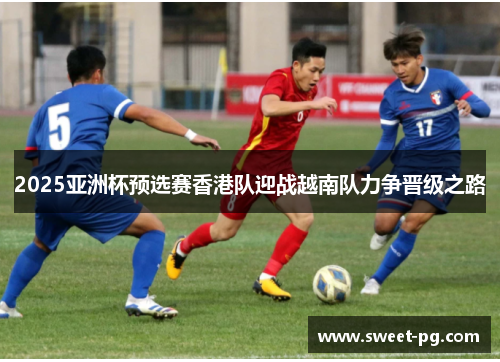 2025亚洲杯预选赛香港队迎战越南队力争晋级之路