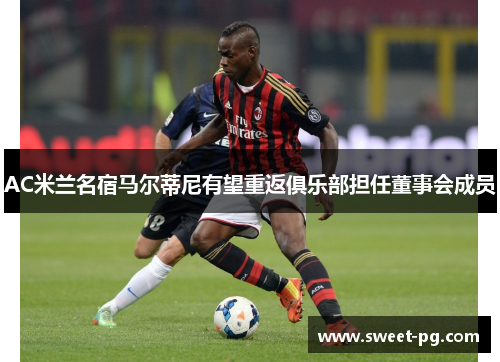AC米兰名宿马尔蒂尼有望重返俱乐部担任董事会成员 AC米兰名宿马尔蒂尼有望重返俱乐部担任董事会成员