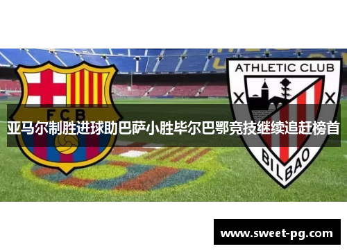 亚马尔制胜进球助巴萨小胜毕尔巴鄂竞技继续追赶榜首 亚马尔制胜进球助巴萨小胜毕尔巴鄂竞技继续追赶榜首