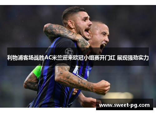 利物浦客场战胜AC米兰迎来欧冠小组赛开门红 展现强劲实力