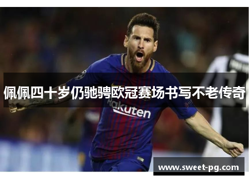 佩佩四十岁仍驰骋欧冠赛场书写不老传奇 佩佩四十岁仍驰骋欧冠赛场书写不老传奇