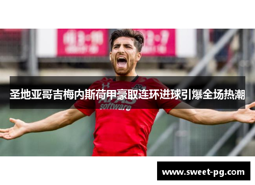 圣地亚哥吉梅内斯荷甲豪取连环进球引爆全场热潮