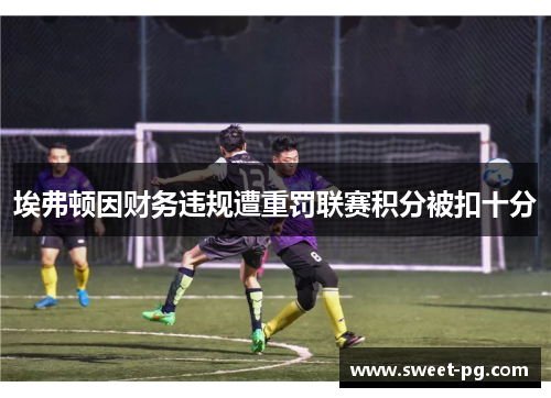埃弗顿因财务违规遭重罚联赛积分被扣十分