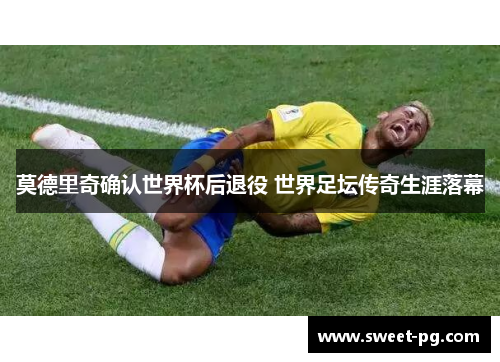 莫德里奇确认世界杯后退役 世界足坛传奇生涯落幕 莫德里奇确认世界杯后退役 世界足坛传奇生涯落幕