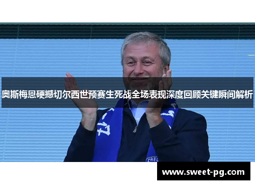 奥斯梅恩硬撼切尔西世预赛生死战全场表现深度回顾关键瞬间解析