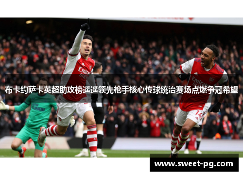 布卡约萨卡英超助攻榜遥遥领先枪手核心传球统治赛场点燃争冠希望