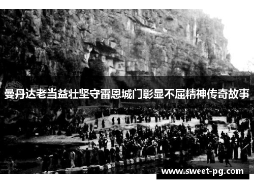 曼丹达老当益壮坚守雷恩城门彰显不屈精神传奇故事 曼丹达老当益壮坚守雷恩城门彰显不屈精神传奇故事