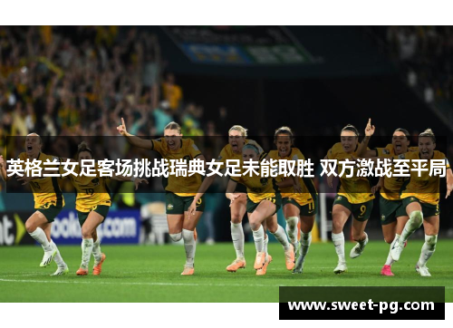 英格兰女足客场挑战瑞典女足未能取胜 双方激战至平局 英格兰女足客场挑战瑞典女足未能取胜 双方激战至平局